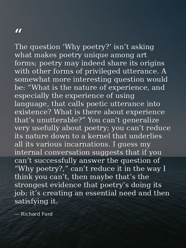 The question ‘Why poetry?’ isn’t asking what makes poetry unique among art forms; poetry may indeed share its origins wi — Richard Ford