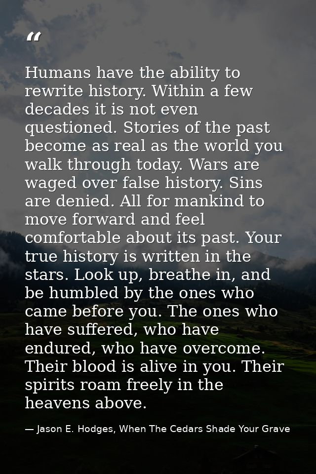 Humans have the ability to rewrite history. Within a few decades it is not even questioned. Stories of the past become a — Jason E. Hodges, When The Cedars Shade Your Grave