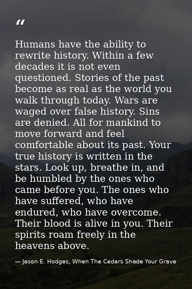 Humans have the ability to rewrite history. Within a few decades it is not even questioned. Stories of the past become a — Jason E. Hodges, When The Cedars Shade Your Grave