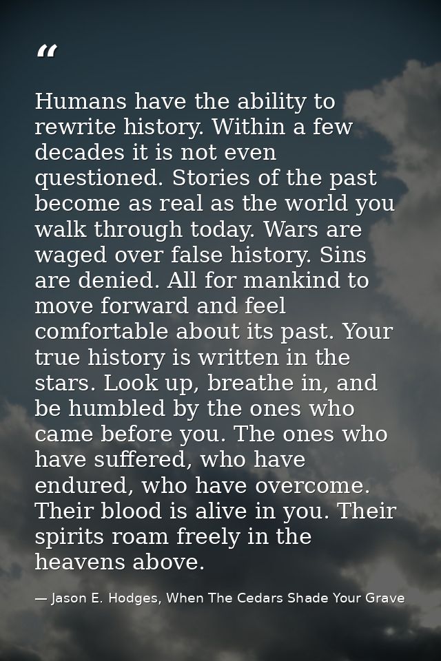 Humans have the ability to rewrite history. Within a few decades it is not even questioned. Stories of the past become a — Jason E. Hodges, When The Cedars Shade Your Grave