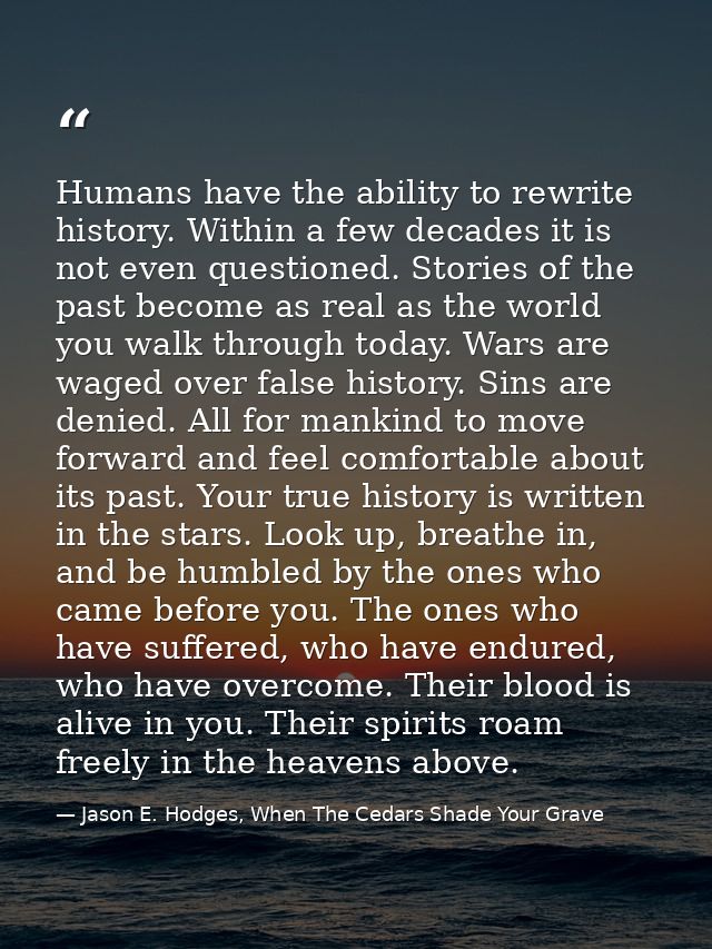 Humans have the ability to rewrite history. Within a few decades it is not even questioned. Stories of the past become a — Jason E. Hodges, When The Cedars Shade Your Grave