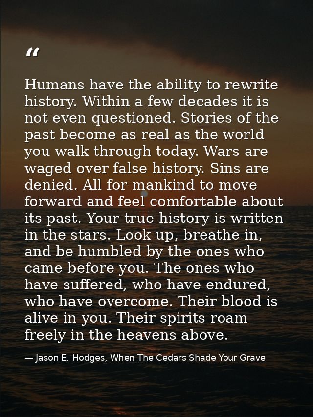 Humans have the ability to rewrite history. Within a few decades it is not even questioned. Stories of the past become a — Jason E. Hodges, When The Cedars Shade Your Grave