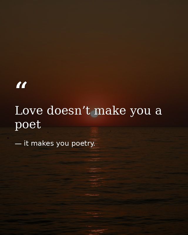 Love doesn’t make you a poet — it makes you poetry.