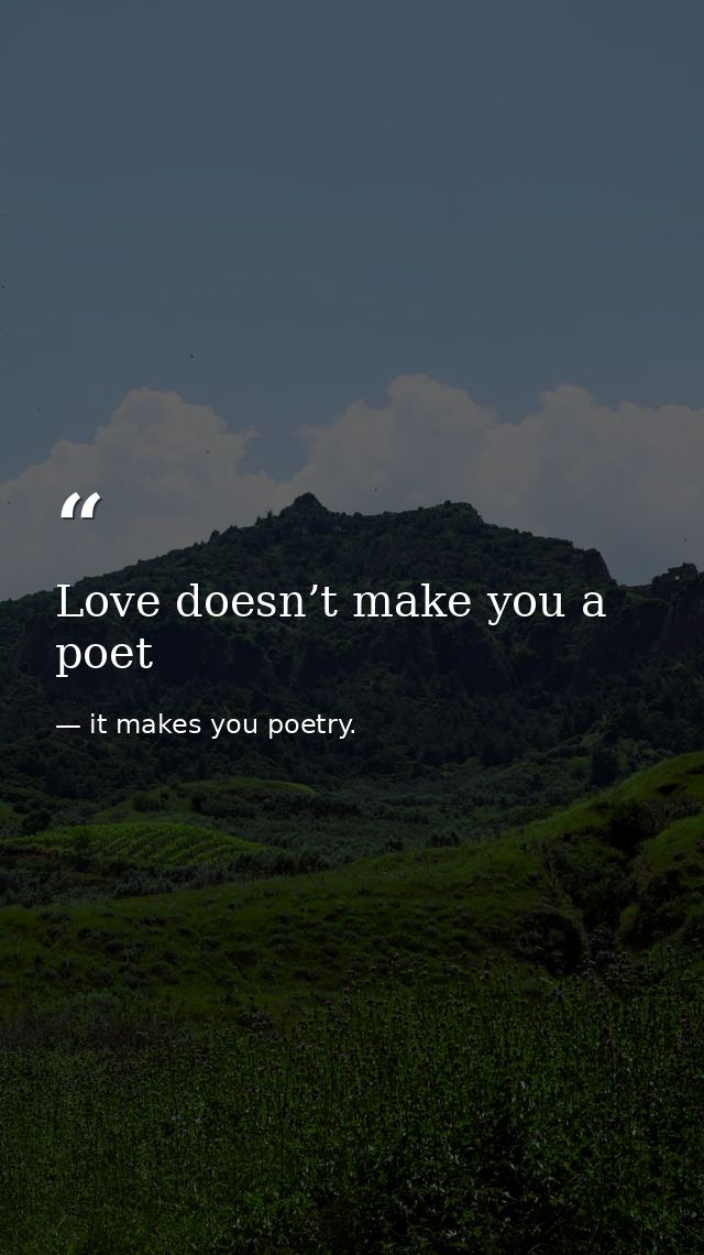 Love doesn’t make you a poet — it makes you poetry.