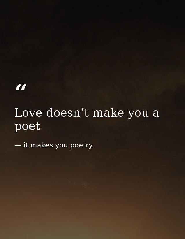 Love doesn’t make you a poet — it makes you poetry.