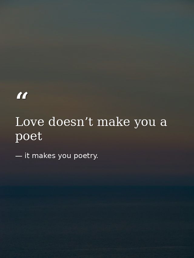 Love doesn’t make you a poet — it makes you poetry.