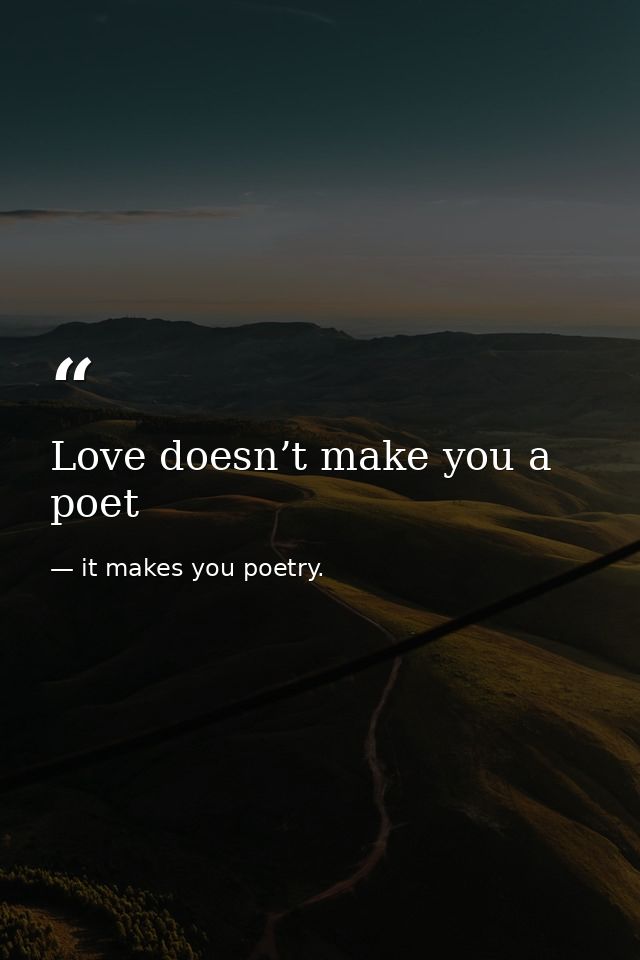 Love doesn’t make you a poet — it makes you poetry.