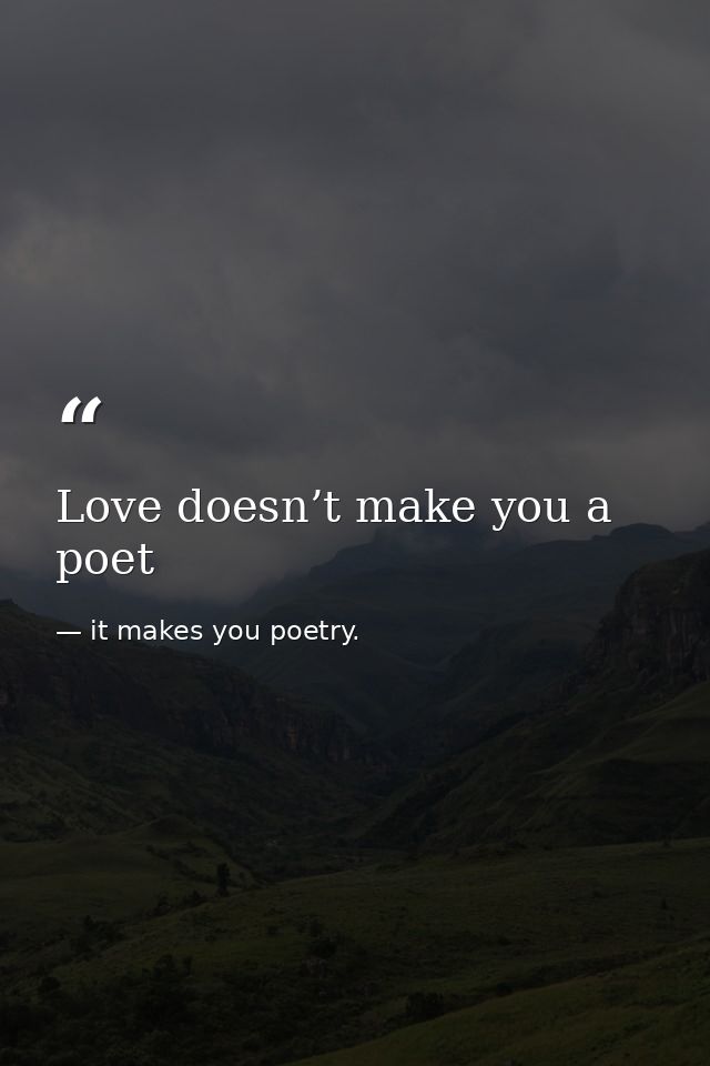 Love doesn’t make you a poet — it makes you poetry.