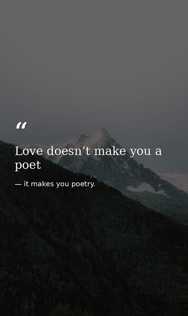 Love doesn’t make you a poet — it makes you poetry.