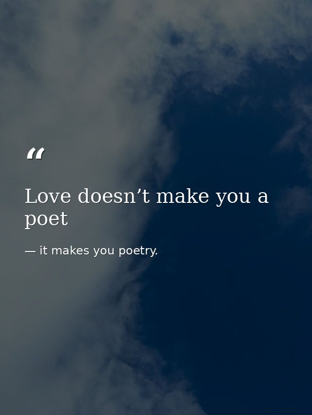 Love doesn’t make you a poet — it makes you poetry.