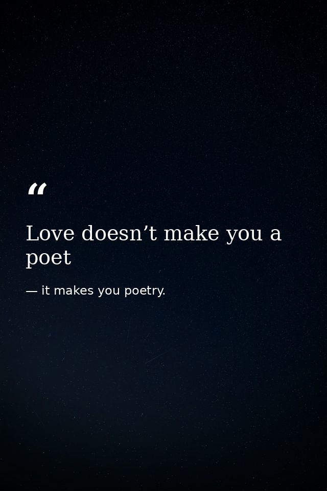 Love doesn’t make you a poet — it makes you poetry.
