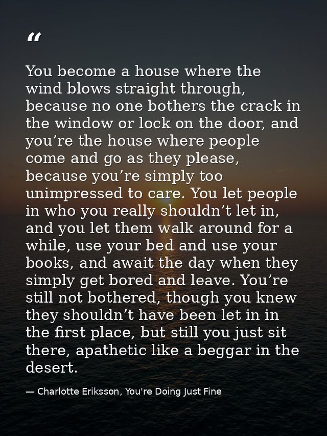 You become a house where the wind blows straight through, because no one bothers the crack in the window or lock on the  — Charlotte Eriksson, You're Doing Just Fine