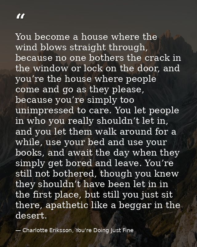 You become a house where the wind blows straight through, because no one bothers the crack in the window or lock on the  — Charlotte Eriksson, You're Doing Just Fine