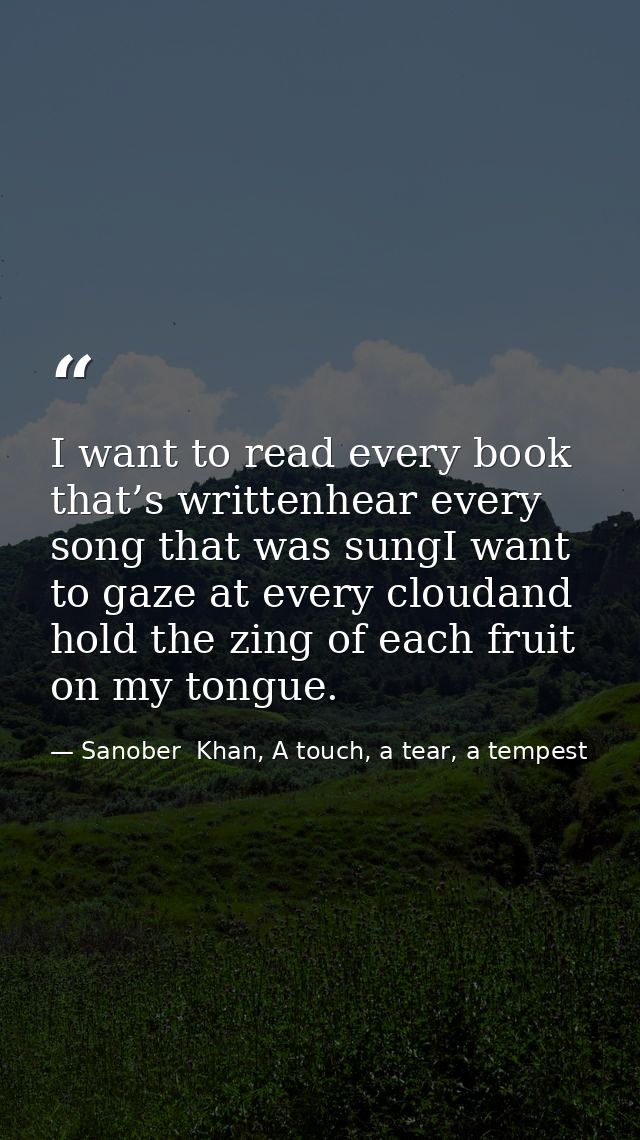 I want to read every book that’s writtenhear every song that was sungI want to gaze at every cloudand hold the zing of e — Sanober  Khan, A touch, a tear, a tempest