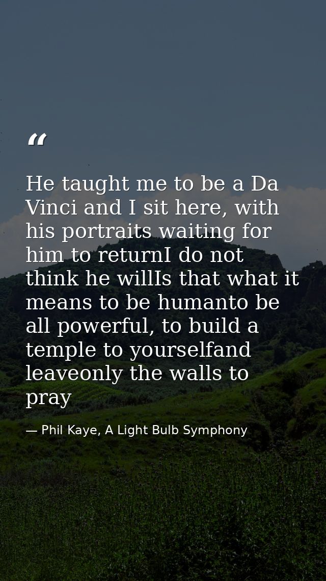 He taught me to be a Da Vinci and I sit here, with his portraits waiting for him to returnI do not think he willIs that  — Phil Kaye, A Light Bulb Symphony