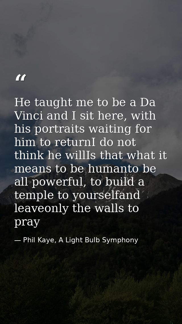He taught me to be a Da Vinci and I sit here, with his portraits waiting for him to returnI do not think he willIs that  — Phil Kaye, A Light Bulb Symphony