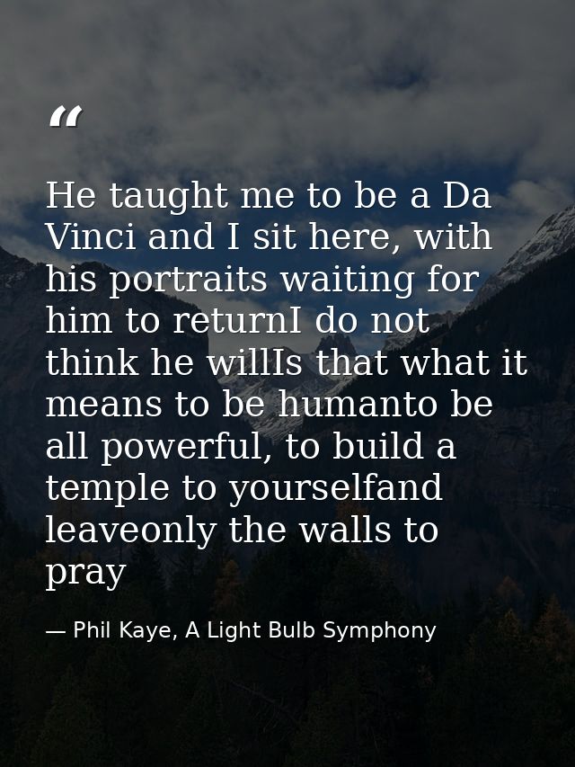 He taught me to be a Da Vinci and I sit here, with his portraits waiting for him to returnI do not think he willIs that  — Phil Kaye, A Light Bulb Symphony