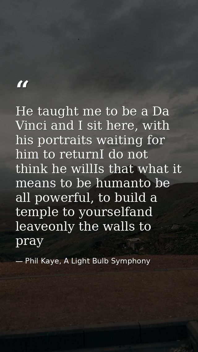 He taught me to be a Da Vinci and I sit here, with his portraits waiting for him to returnI do not think he willIs that  — Phil Kaye, A Light Bulb Symphony