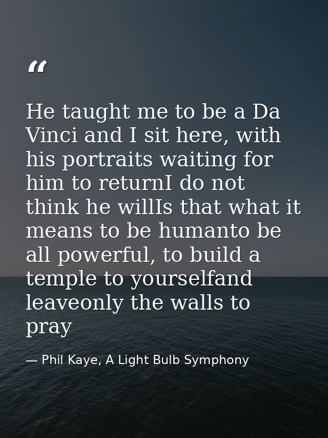 He taught me to be a Da Vinci and I sit here, with his portraits waiting for him to returnI do not think he willIs that  — Phil Kaye, A Light Bulb Symphony