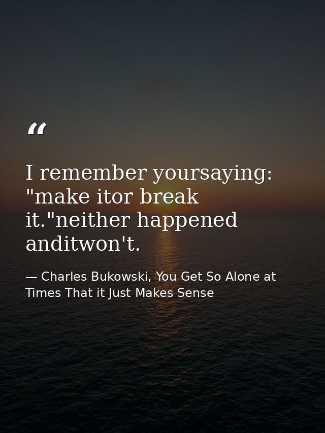 I remember yoursaying: "make itor break it."neither happened anditwon't. — Charles Bukowski, You Get So Alone at Times That it Just Makes Sense