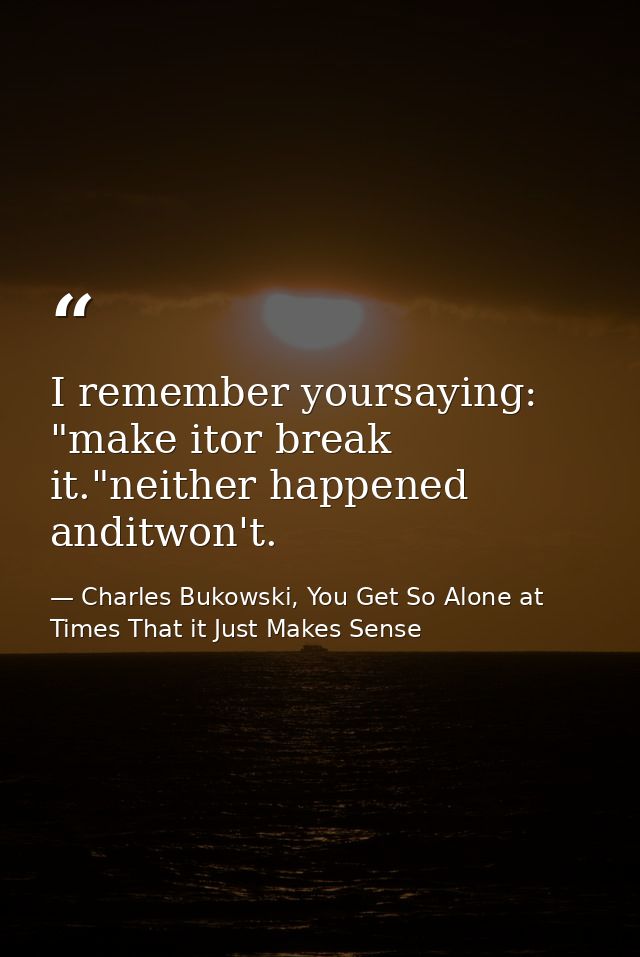 I remember yoursaying: "make itor break it."neither happened anditwon't. — Charles Bukowski, You Get So Alone at Times That it Just Makes Sense