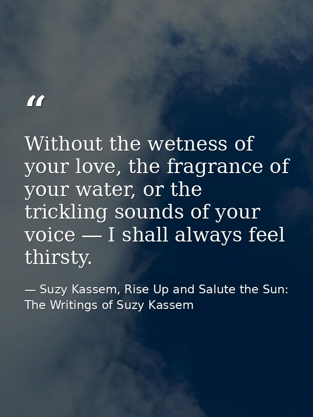 Without the wetness of your love, the fragrance of your water, or the trickling sounds of your voice ― I shall always fe — Suzy Kassem, Rise Up and Salute the Sun: The Writings of Suzy Kassem