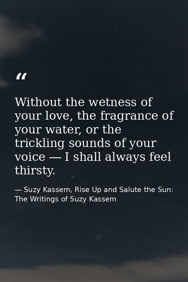 Without the wetness of your love, the fragrance of your water, or the trickling sounds of your voice ― I shall always fe — Suzy Kassem, Rise Up and Salute the Sun: The Writings of Suzy Kassem