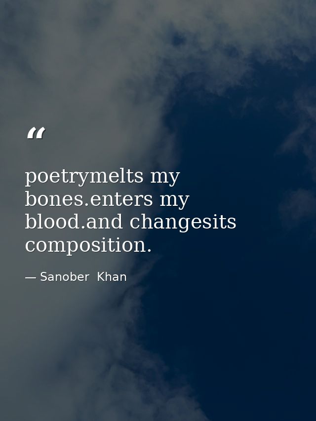 poetrymelts my bones.enters my blood.and changesits composition. — Sanober  Khan