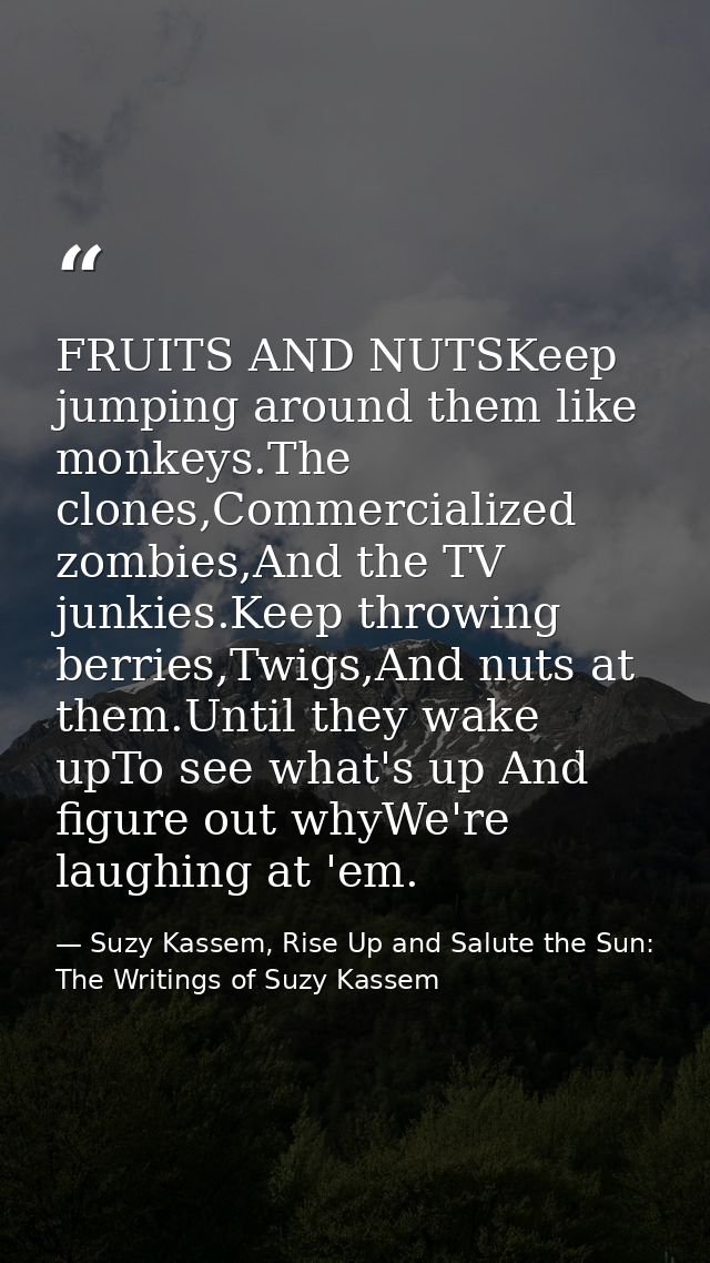 FRUITS AND NUTSKeep jumping around them like monkeys.The clones,Commercialized zombies,And the TV junkies.Keep throwing  — Suzy Kassem, Rise Up and Salute the Sun: The Writings of Suzy Kassem