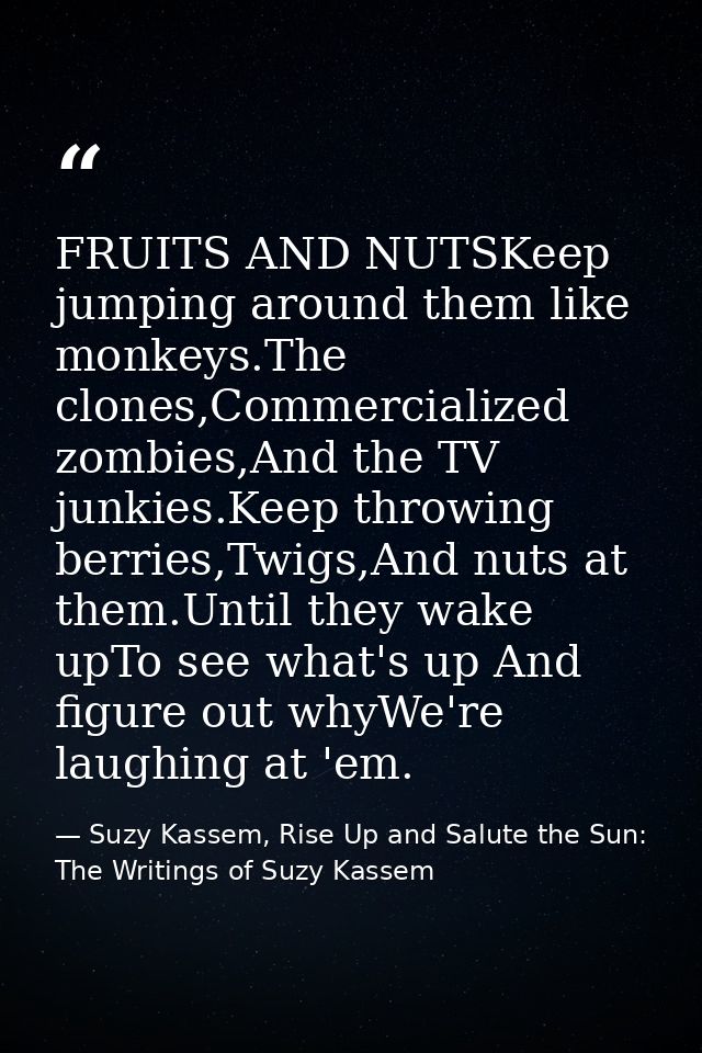 FRUITS AND NUTSKeep jumping around them like monkeys.The clones,Commercialized zombies,And the TV junkies.Keep throwing  — Suzy Kassem, Rise Up and Salute the Sun: The Writings of Suzy Kassem