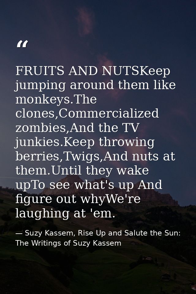 FRUITS AND NUTSKeep jumping around them like monkeys.The clones,Commercialized zombies,And the TV junkies.Keep throwing  — Suzy Kassem, Rise Up and Salute the Sun: The Writings of Suzy Kassem