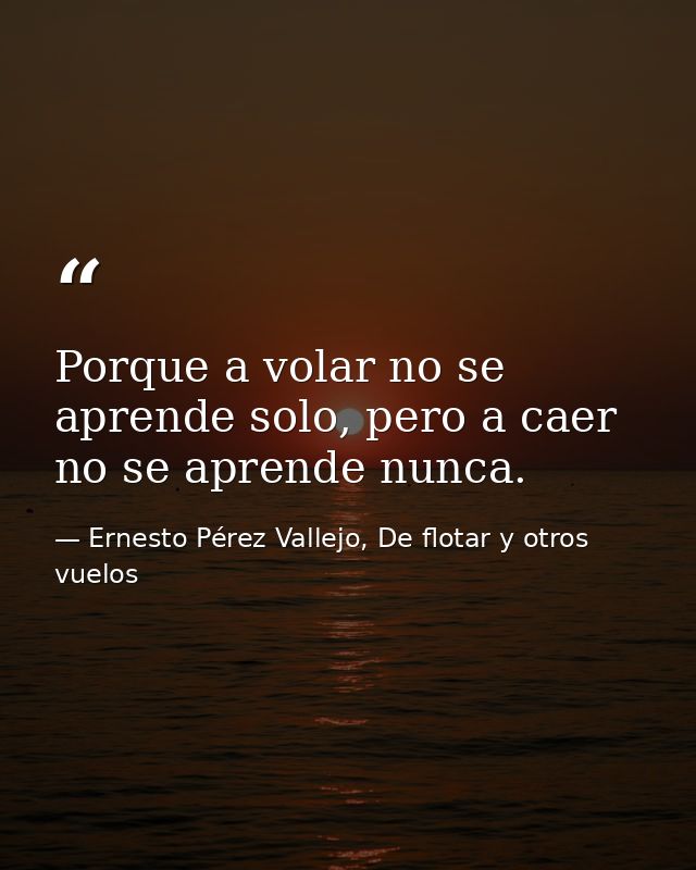Porque a volar no se aprende solo, pero a caer no se aprende nunca. — Ernesto Pérez Vallejo, De flotar y otros vuelos