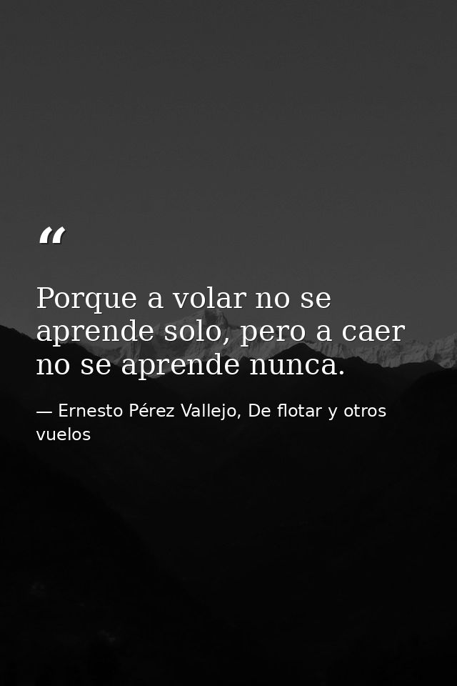 Porque a volar no se aprende solo, pero a caer no se aprende nunca. — Ernesto Pérez Vallejo, De flotar y otros vuelos