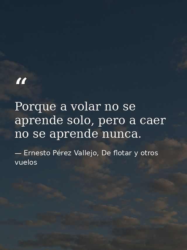 Porque a volar no se aprende solo, pero a caer no se aprende nunca. — Ernesto Pérez Vallejo, De flotar y otros vuelos
