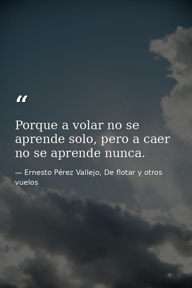 Porque a volar no se aprende solo, pero a caer no se aprende nunca. — Ernesto Pérez Vallejo, De flotar y otros vuelos