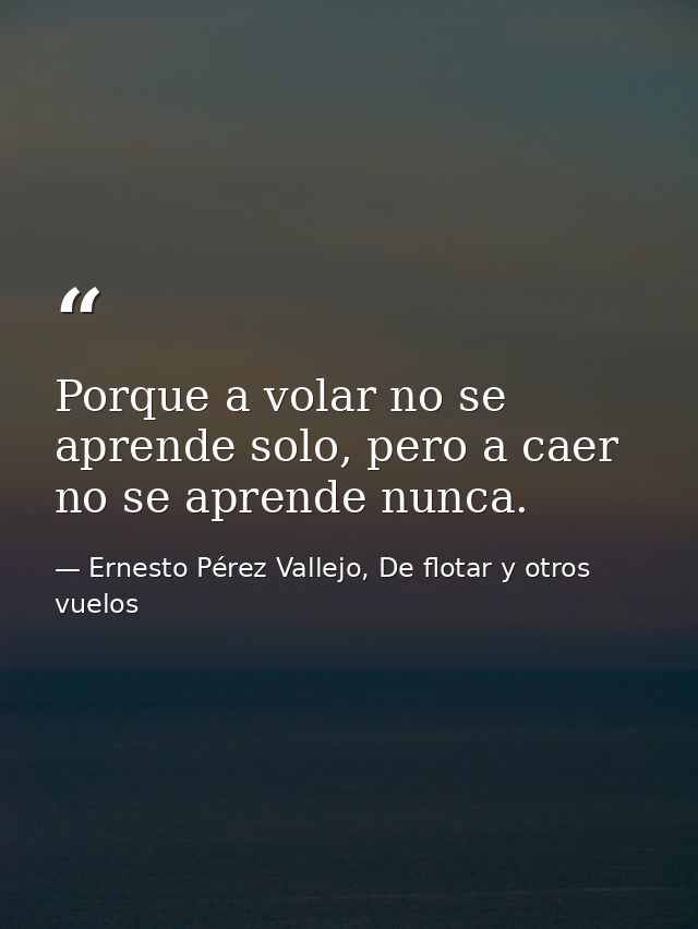 Porque a volar no se aprende solo, pero a caer no se aprende nunca. — Ernesto Pérez Vallejo, De flotar y otros vuelos