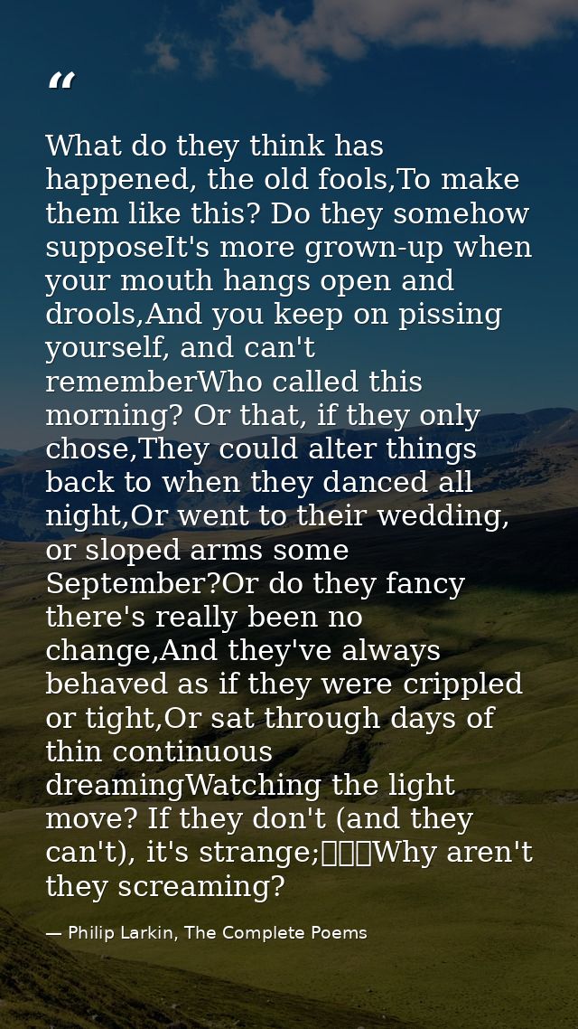 What do they think has happened, the old fools,To make them like this? Do they somehow supposeIt's more grown-up when yo — Philip Larkin, The Complete Poems