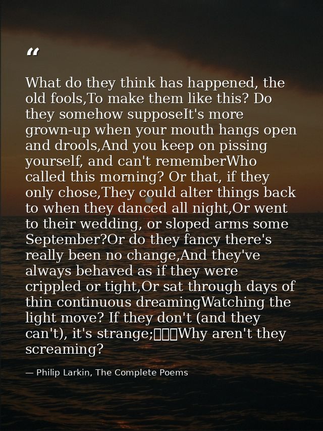 What do they think has happened, the old fools,To make them like this? Do they somehow supposeIt's more grown-up when yo — Philip Larkin, The Complete Poems