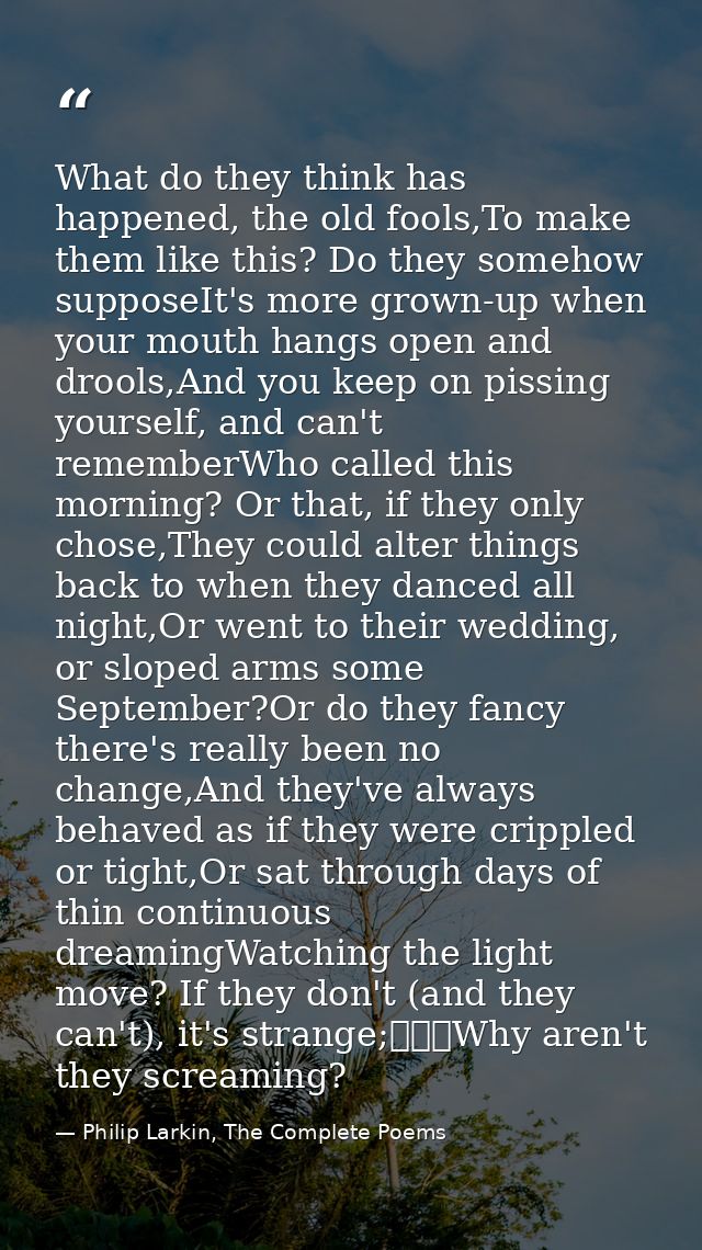 What do they think has happened, the old fools,To make them like this? Do they somehow supposeIt's more grown-up when yo — Philip Larkin, The Complete Poems