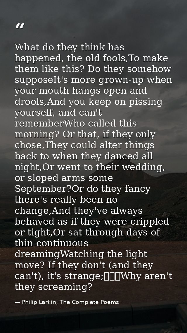 What do they think has happened, the old fools,To make them like this? Do they somehow supposeIt's more grown-up when yo — Philip Larkin, The Complete Poems