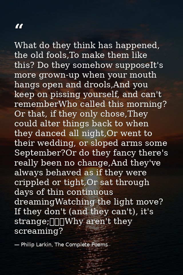 What do they think has happened, the old fools,To make them like this? Do they somehow supposeIt's more grown-up when yo — Philip Larkin, The Complete Poems