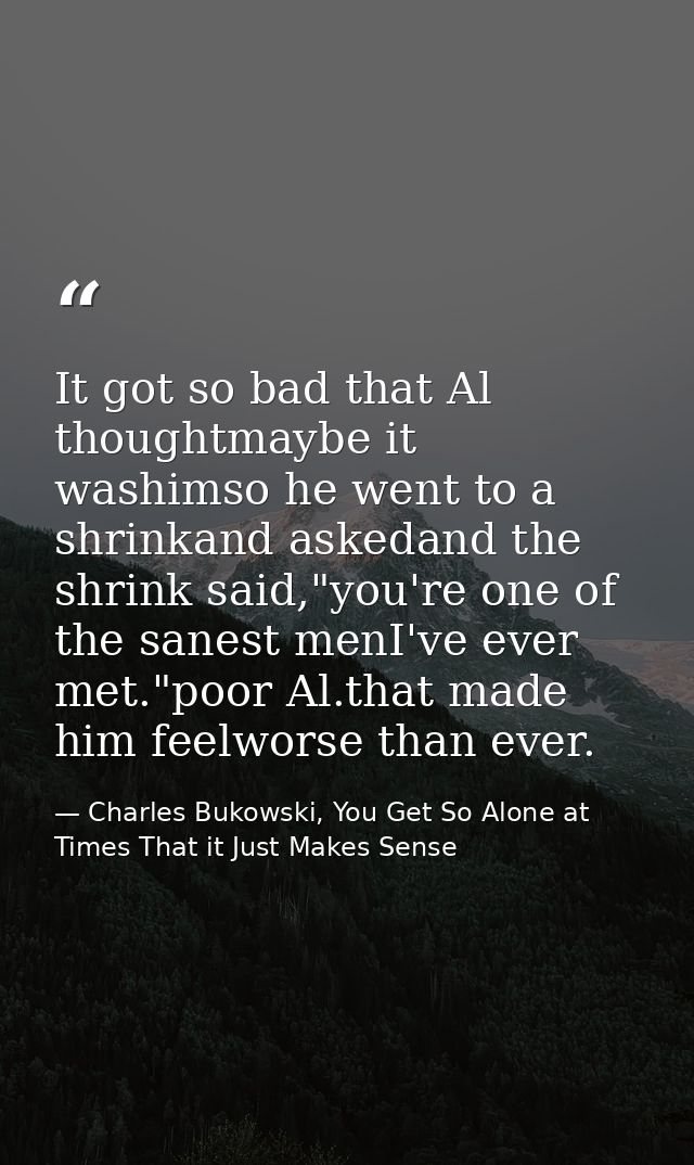 It got so bad that Al thoughtmaybe it washimso he went to a shrinkand askedand the shrink said,"you're one of the sanest — Charles Bukowski, You Get So Alone at Times That it Just Makes Sense
