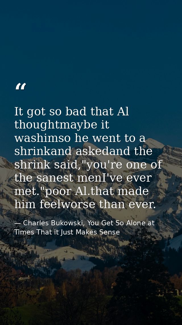 It got so bad that Al thoughtmaybe it washimso he went to a shrinkand askedand the shrink said,"you're one of the sanest — Charles Bukowski, You Get So Alone at Times That it Just Makes Sense
