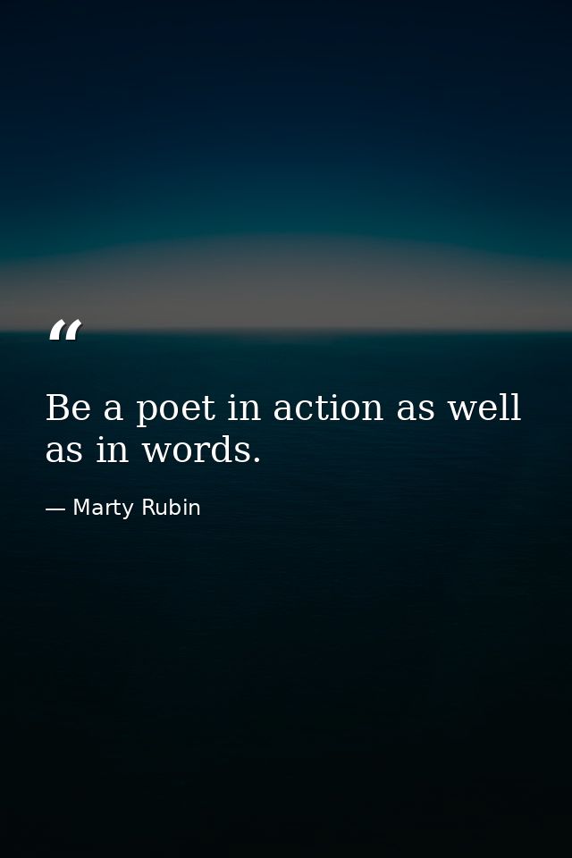 Be a poet in action as well as in words. — Marty Rubin