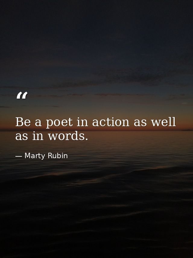 Be a poet in action as well as in words. — Marty Rubin