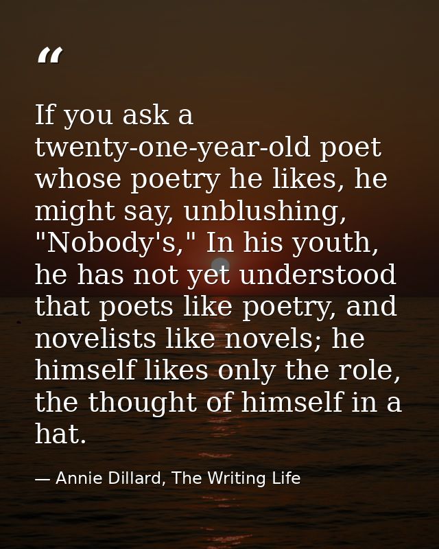 If you ask a twenty-one-year-old poet whose poetry he likes, he might say, unblushing, "Nobody's," In his youth, he has  — Annie Dillard, The Writing Life