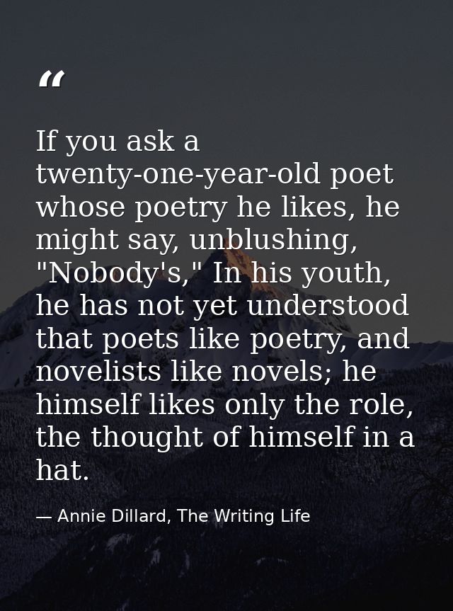 If you ask a twenty-one-year-old poet whose poetry he likes, he might say, unblushing, "Nobody's," In his youth, he has  — Annie Dillard, The Writing Life