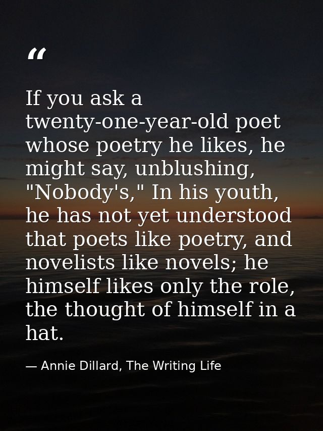 If you ask a twenty-one-year-old poet whose poetry he likes, he might say, unblushing, "Nobody's," In his youth, he has  — Annie Dillard, The Writing Life