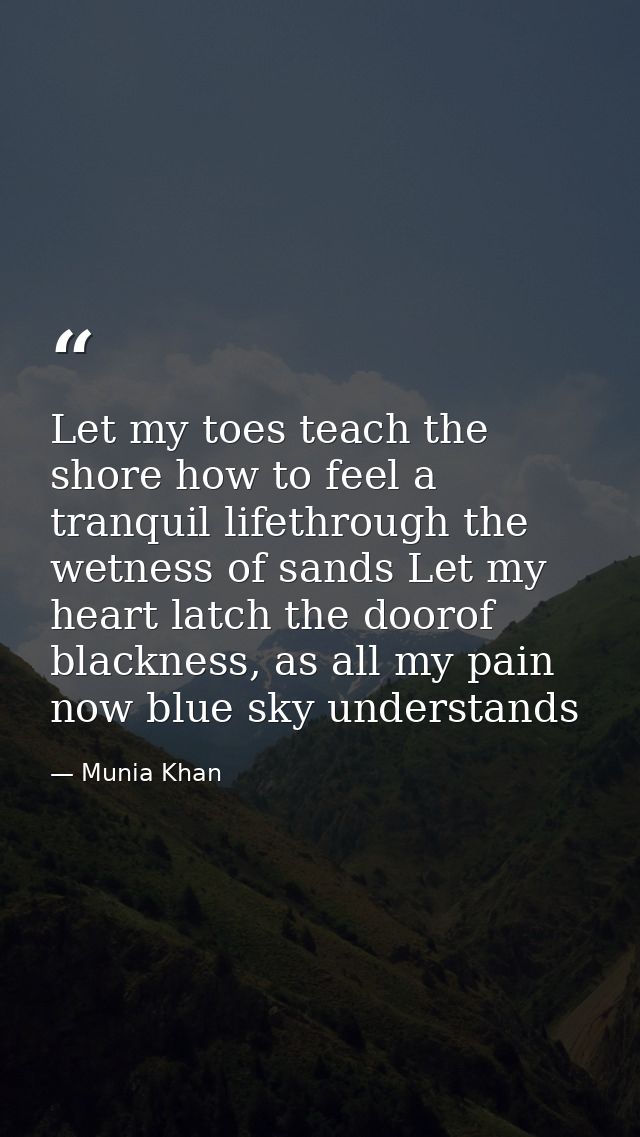 Let my toes teach the shore how to feel a tranquil lifethrough the wetness of sands Let my heart latch the doorof blackn — Munia Khan