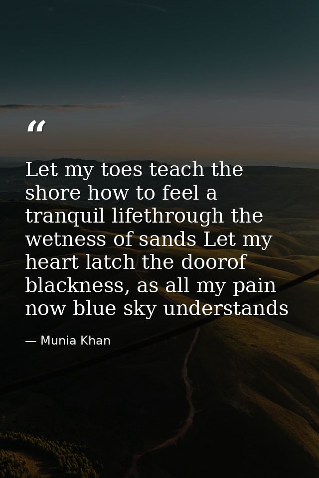 Let my toes teach the shore how to feel a tranquil lifethrough the wetness of sands Let my heart latch the doorof blackn — Munia Khan